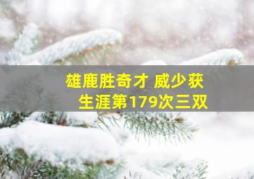 雄鹿胜奇才 威少获生涯第179次三双